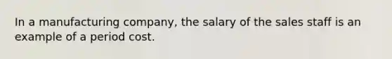 In a manufacturing​ company, the salary of the sales staff is an example of a period cost.