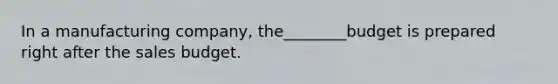 In a manufacturing company, the________budget is prepared right after the sales budget.