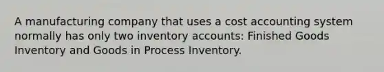 A manufacturing company that uses a cost accounting system normally has only two inventory accounts: Finished Goods Inventory and Goods in Process Inventory.