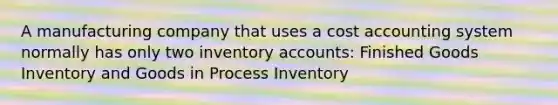 A manufacturing company that uses a cost accounting system normally has only two inventory accounts: Finished Goods Inventory and Goods in Process Inventory