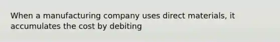 When a manufacturing company uses direct materials, it accumulates the cost by debiting