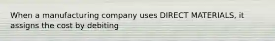 When a manufacturing company uses DIRECT MATERIALS, it assigns the cost by debiting