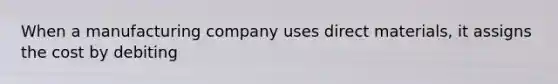 When a manufacturing company uses direct materials, it assigns the cost by debiting