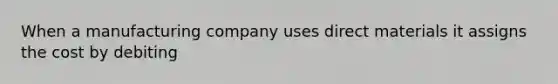 When a manufacturing company uses direct materials it assigns the cost by debiting