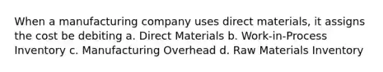 When a manufacturing company uses direct materials, it assigns the cost be debiting a. Direct Materials b. Work-in-Process Inventory c. Manufacturing Overhead d. Raw Materials Inventory