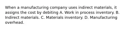 When a manufacturing company uses indirect materials, it assigns the cost by debiting A. Work in process inventory. B. Indirect materials. C. Materials inventory. D. Manufacturing overhead.