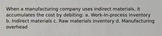 When a manufacturing company uses indirect materials, it accumulates the cost by debiting: a. Work-In-process Inventory b. Indirect materials c. Raw materials inventory d. Manufacturing overhead