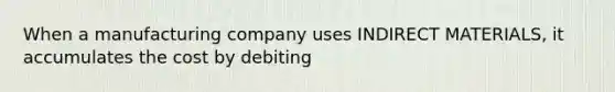 When a manufacturing company uses INDIRECT MATERIALS, it accumulates the cost by debiting