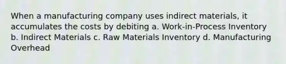 When a manufacturing company uses indirect materials, it accumulates the costs by debiting a. Work-in-Process Inventory b. Indirect Materials c. Raw Materials Inventory d. Manufacturing Overhead