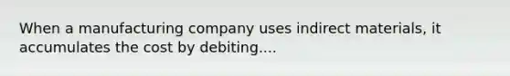 When a manufacturing company uses indirect materials, it accumulates the cost by debiting....