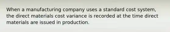 When a manufacturing company uses a standard cost​ system, the direct materials cost variance is recorded at the time direct materials are issued in production.