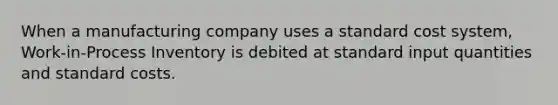 When a manufacturing company uses a standard cost​ system, Work-in-Process Inventory is debited at standard input quantities and standard costs.