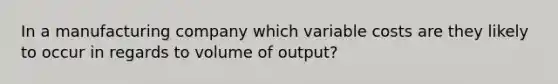 In a manufacturing company which variable costs are they likely to occur in regards to volume of output?