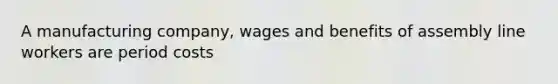 A manufacturing company, wages and benefits of assembly line workers are period costs