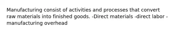 Manufacturing consist of activities and processes that convert raw materials into finished goods. -Direct materials -direct labor -manufacturing overhead