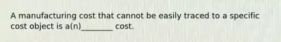 A manufacturing cost that cannot be easily traced to a specific cost object is a(n)________ cost.