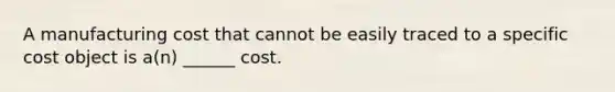 A manufacturing cost that cannot be easily traced to a specific cost object is a(n) ______ cost.