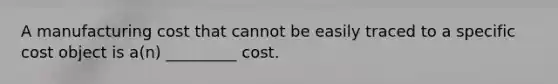 A manufacturing cost that cannot be easily traced to a specific cost object is a(n) _________ cost.