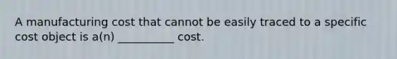 A manufacturing cost that cannot be easily traced to a specific cost object is a(n) __________ cost.