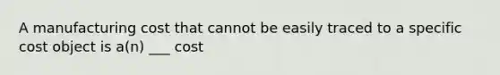 A manufacturing cost that cannot be easily traced to a specific cost object is a(n) ___ cost