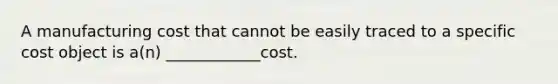 A manufacturing cost that cannot be easily traced to a specific cost object is a(n) ____________cost.