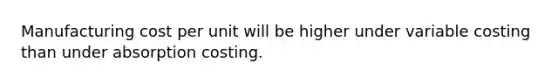 Manufacturing cost per unit will be higher under variable costing than under absorption costing.