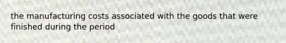 the manufacturing costs associated with the goods that were finished during the period
