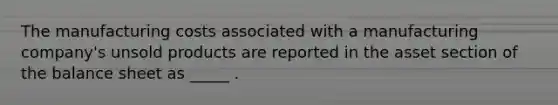 The manufacturing costs associated with a manufacturing company's unsold products are reported in the asset section of the balance sheet as _____ .