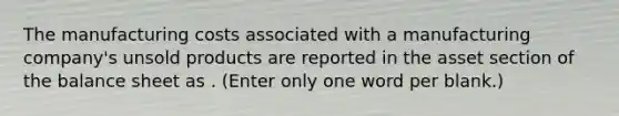 The manufacturing costs associated with a manufacturing company's unsold products are reported in the asset section of the balance sheet as . (Enter only one word per blank.)
