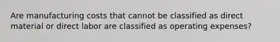 Are manufacturing costs that cannot be classified as direct material or direct labor are classified as operating expenses?