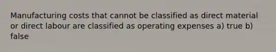 Manufacturing costs that cannot be classified as direct material or direct labour are classified as operating expenses a) true b) false