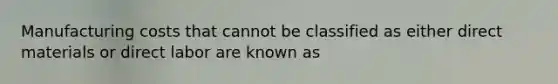Manufacturing costs that cannot be classified as either direct materials or direct labor are known as