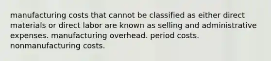 manufacturing costs that cannot be classified as either direct materials or direct labor are known as selling and administrative expenses. manufacturing overhead. period costs. nonmanufacturing costs.