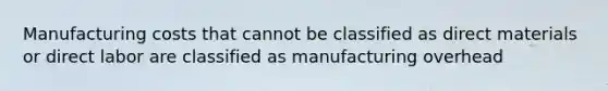 Manufacturing costs that cannot be classified as direct materials or direct labor are classified as manufacturing overhead