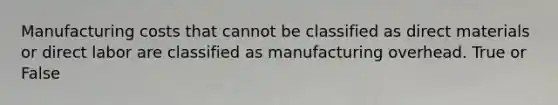 Manufacturing costs that cannot be classified as direct materials or direct labor are classified as manufacturing overhead. True or False