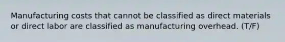 Manufacturing costs that cannot be classified as direct materials or direct labor are classified as manufacturing overhead. (T/F)