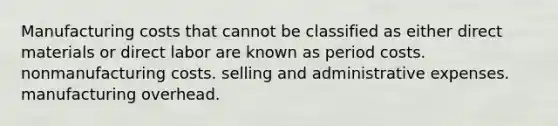 Manufacturing costs that cannot be classified as either direct materials or direct labor are known as period costs. nonmanufacturing costs. selling and administrative expenses. manufacturing overhead.