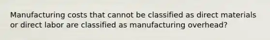 Manufacturing costs that cannot be classified as direct materials or direct labor are classified as manufacturing overhead?