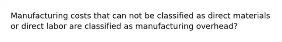 Manufacturing costs that can not be classified as direct materials or direct labor are classified as manufacturing overhead?