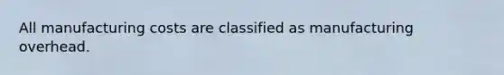 All manufacturing costs are classified as manufacturing overhead.