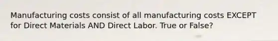 Manufacturing costs consist of all manufacturing costs EXCEPT for Direct Materials AND Direct Labor. True or False?