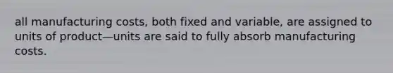 all manufacturing costs, both fixed and variable, are assigned to units of product—units are said to fully absorb manufacturing costs.