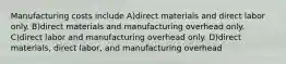 Manufacturing costs include A)direct materials and direct labor only. B)direct materials and manufacturing overhead only. C)direct labor and manufacturing overhead only. D)direct materials, direct labor, and manufacturing overhead