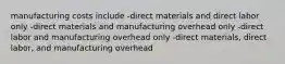 manufacturing costs include -direct materials and direct labor only -direct materials and manufacturing overhead only -direct labor and manufacturing overhead only -direct materials, direct labor, and manufacturing overhead