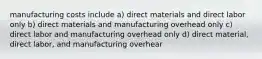 manufacturing costs include a) direct materials and direct labor only b) direct materials and manufacturing overhead only c) direct labor and manufacturing overhead only d) direct material, direct labor, and manufacturing overhear