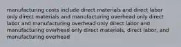 manufacturing costs include direct materials and direct labor only direct materials and manufacturing overhead only direct labor and manufacturing overhead only direct labor and manufacturing overhead only direct materials, direct labor, and manufacturing overhead