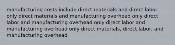 manufacturing costs include direct materials and direct labor only direct materials and manufacturing overhead only direct labor and manufacturing overhead only direct labor and manufacturing overhead only direct materials, direct labor, and manufacturing overhead