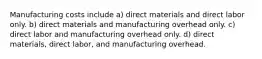 Manufacturing costs include a) direct materials and direct labor only. b) direct materials and manufacturing overhead only. c) direct labor and manufacturing overhead only. d) direct materials, direct labor, and manufacturing overhead.