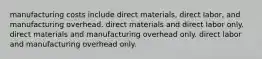 manufacturing costs include direct materials, direct labor, and manufacturing overhead. direct materials and direct labor only. direct materials and manufacturing overhead only. direct labor and manufacturing overhead only.