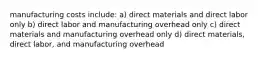 manufacturing costs include: a) direct materials and direct labor only b) direct labor and manufacturing overhead only c) direct materials and manufacturing overhead only d) direct materials, direct labor, and manufacturing overhead